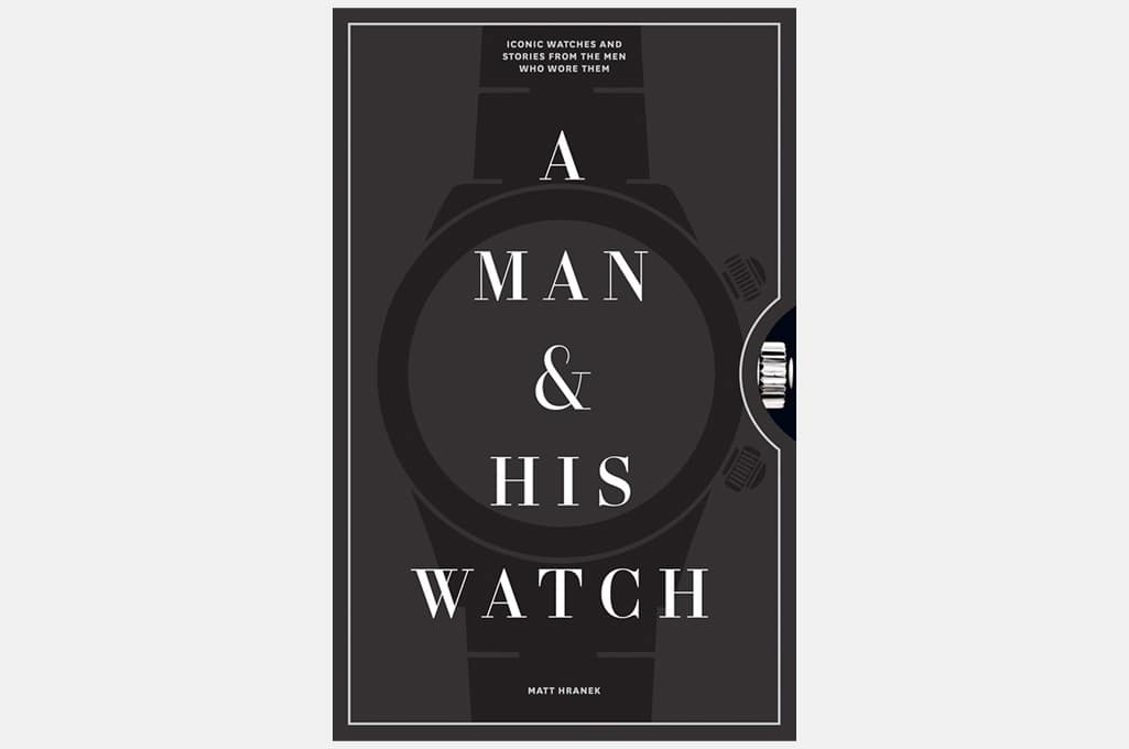 A Man & His Watch: Iconic Watches and Stories from the Men Who Wore Them